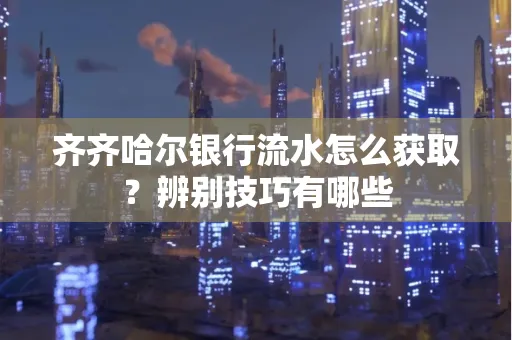 齐齐哈尔银行流水怎么获取?辨别技巧有哪些