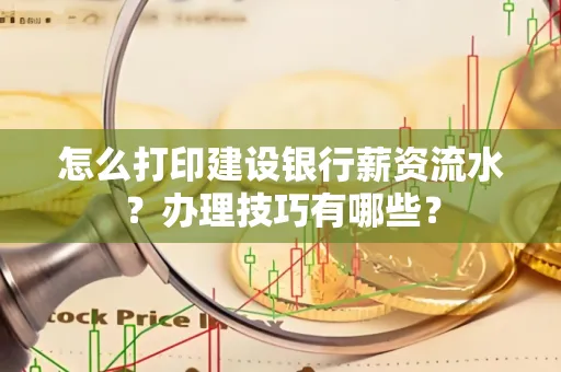 怎么打印建设银行薪资流水?办理技巧有哪些?